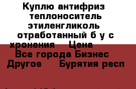  Куплю антифриз, теплоноситель этиленгликоль, отработанный б/у с хронения. › Цена ­ 100 - Все города Бизнес » Другое   . Бурятия респ.